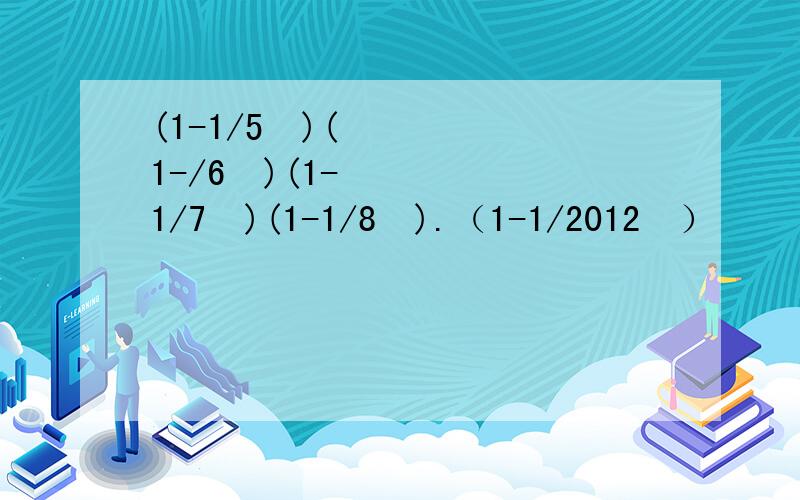 (1-1/5²)(1-/6²)(1-1/7²)(1-1/8²).（1-1/2012²）