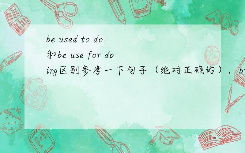 be used to do 和be use for doing区别参考一下句子（绝对正确的）：bread is used as\for food ,is not used to play with .能不能用be used to be a toy?为什么前面的就要用be use for ,后面不用?不要扯use的其他用法,就