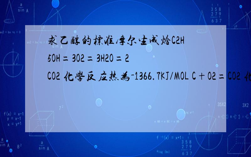 求乙醇的标准摩尔生成焓C2H5OH=3O2=3H2O=2CO2 化学反应热为-1366.7KJ/MOL C+O2=CO2 化学反应热-393.5kj/mol 2H2+O2=2H2O 化学反应热为-571.6kj/molC2H5OH+3O2=3H2O+2CO2 化学反应热为-1366.7KJ/MOL