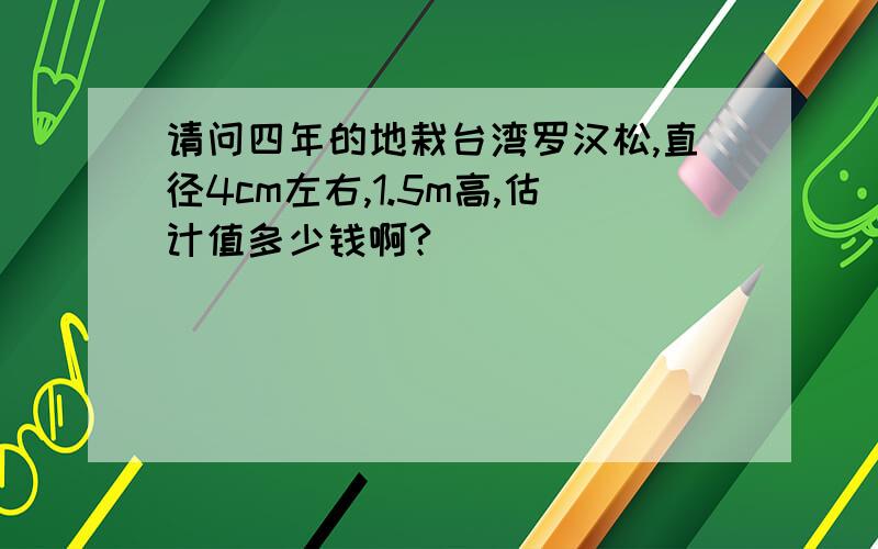 请问四年的地栽台湾罗汉松,直径4cm左右,1.5m高,估计值多少钱啊?