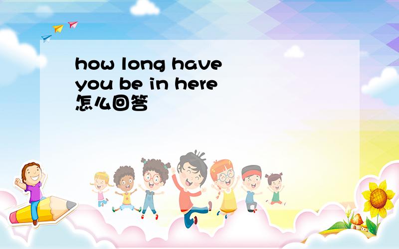 how long have you be in here怎么回答
