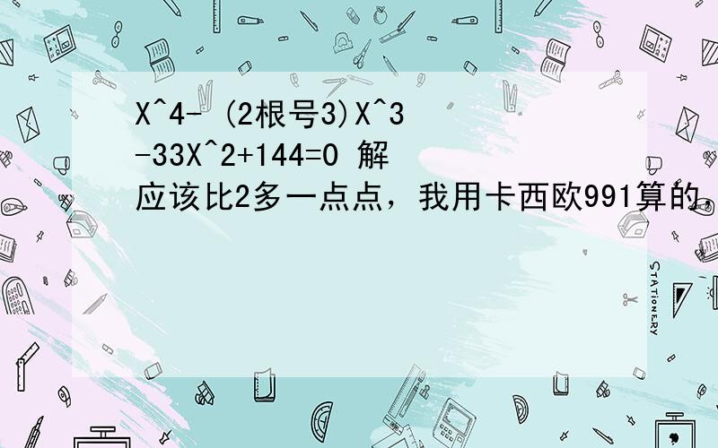 X^4- (2根号3)X^3-33X^2+144=0 解应该比2多一点点，我用卡西欧991算的，但结果是小数。