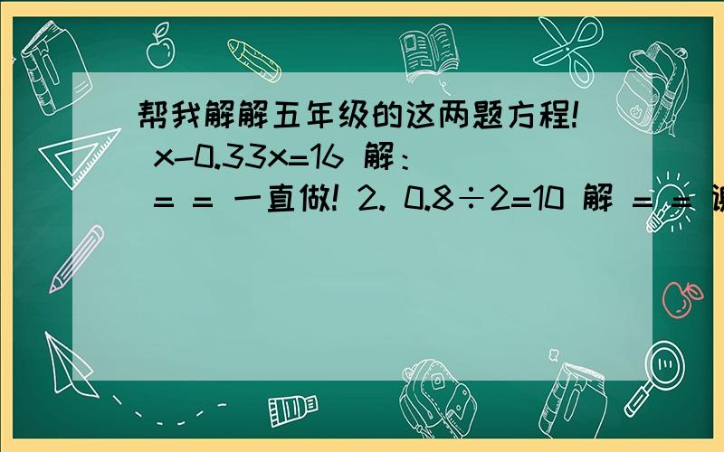 帮我解解五年级的这两题方程! x-0.33x=16 解： = = 一直做! 2. 0.8÷2=10 解 = = 谢谢各位!x-0.33x=16 解：     =                 =     做下去    0.8÷2x=10解         =                      =一直做