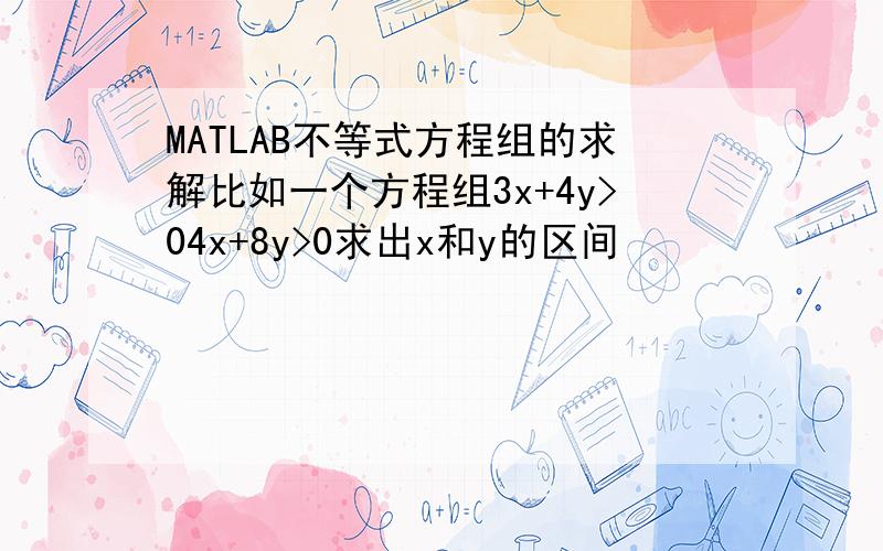 MATLAB不等式方程组的求解比如一个方程组3x+4y>04x+8y>0求出x和y的区间