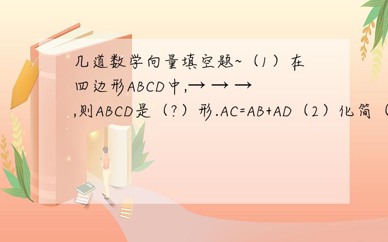 几道数学向量填空题~（1）在四边形ABCD中,→ → →,则ABCD是（?）形.AC=AB+AD（2）化简（→ →）+（→ →）的结果是（?）AB-CD BE-DE（3）一架飞机向西飞行100KM,然后改变方向向南飞行100KM,飞机两