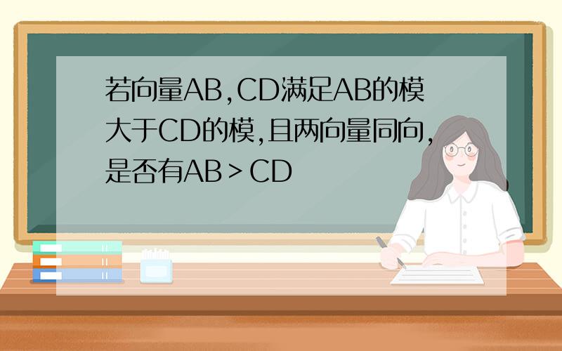 若向量AB,CD满足AB的模大于CD的模,且两向量同向,是否有AB＞CD