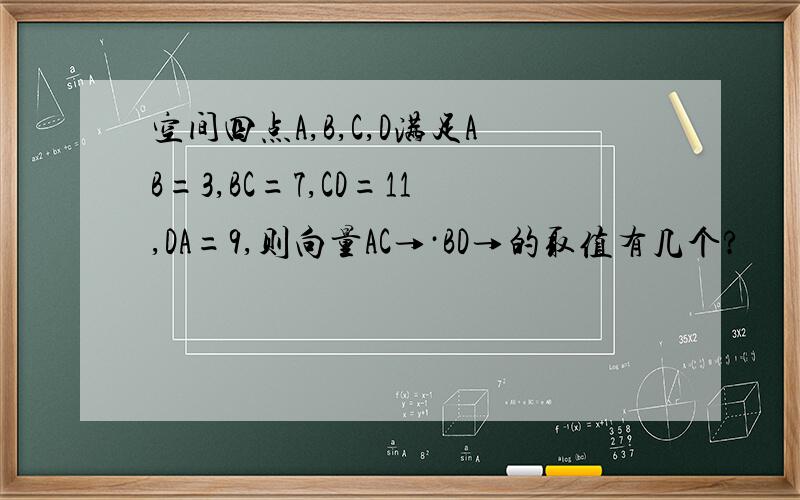 空间四点A,B,C,D满足AB=3,BC=7,CD=11,DA=9,则向量AC→·BD→的取值有几个?