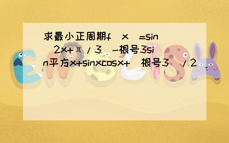 求最小正周期f（x）=sin（2x+π/3）-根号3sin平方x+sinxcosx+（根号3）/2