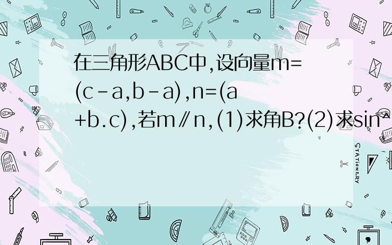 在三角形ABC中,设向量m=(c-a,b-a),n=(a+b.c),若m∥n,(1)求角B?(2)求sin^2(A)+sin^2(C)取值范围.注意第二问不是求sinA+sinC,而是sin^2(A)+sin^2(C),多了个平方.就不会写了,哎.