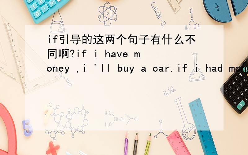 if引导的这两个句子有什么不同啊?if i have money ,i 'll buy a car.if i had money ,i 'll buy a car.