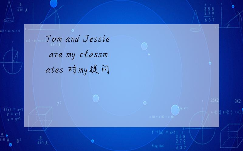 Tom and Jessie are my classmates 对my提问