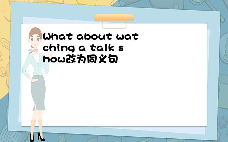 What about watching a talk show改为同义句