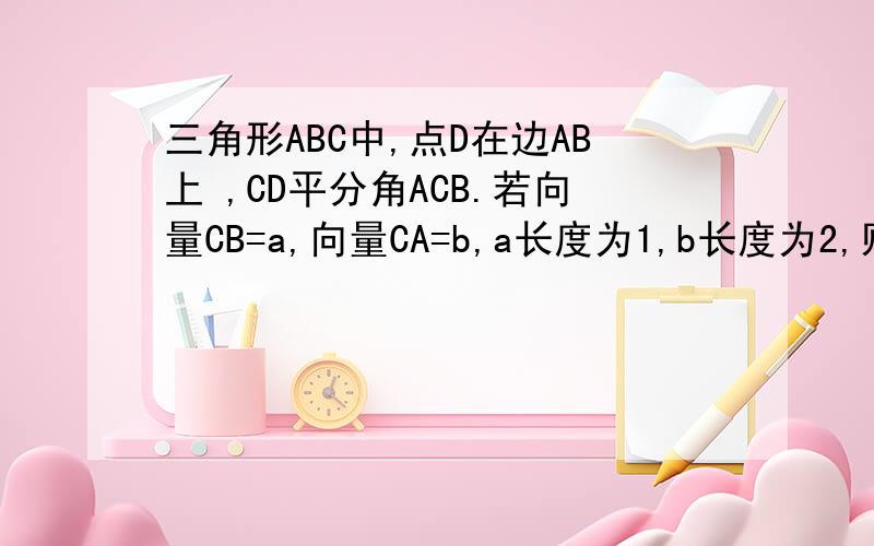 三角形ABC中,点D在边AB上 ,CD平分角ACB.若向量CB=a,向量CA=b,a长度为1,b长度为2,则向量CD=?A.三分之一a+三分之二b B.三分之二a+三分之一分b C.五分之三a+五分之四b D.五分之四a+五分之三b