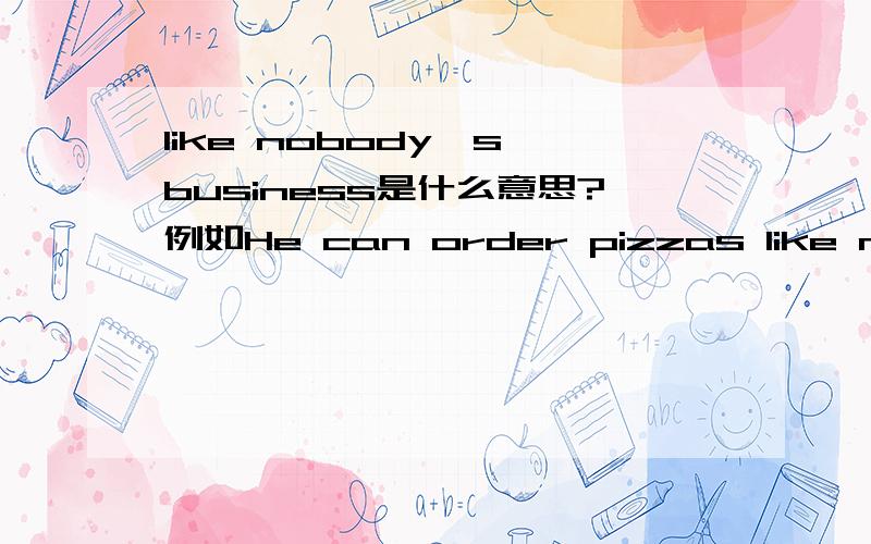 like nobody's business是什么意思?例如He can order pizzas like nobody's business.I Can Make a Mess Like Nobody's Business