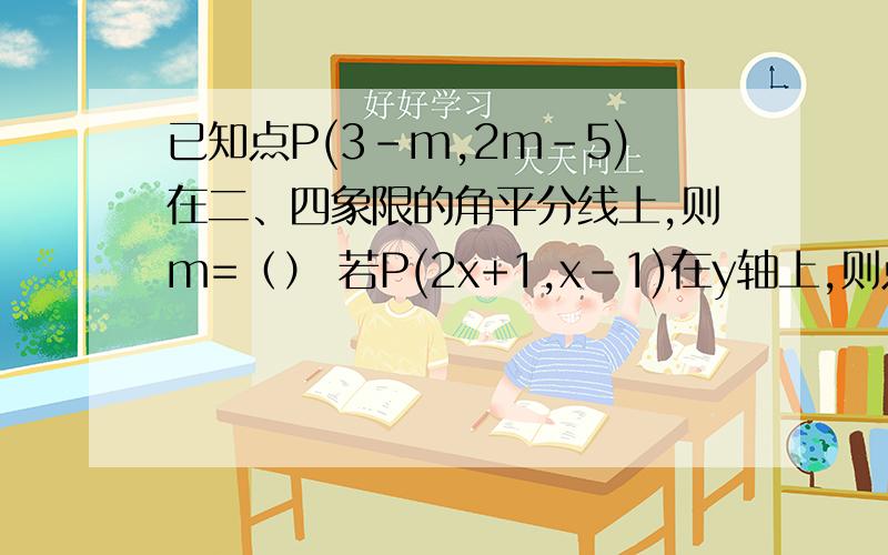 已知点P(3-m,2m-5)在二、四象限的角平分线上,则m=（） 若P(2x+1,x-1)在y轴上,则点P的坐标为（）【题目】①已知点P(3-m,2m-5)在二、四象限的角平分线上,则m=（）②若P(2x+1,x-1)在y轴上,则点P的坐标为