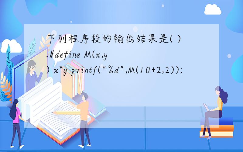 下列程序段的输出结果是( ).#define M(x,y) x*y printf(