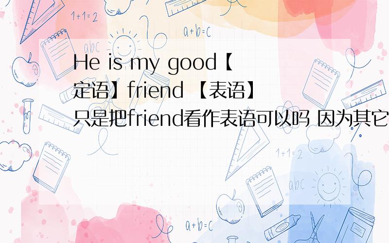 He is my good【定语】friend 【表语】只是把friend看作表语可以吗 因为其它的是表语