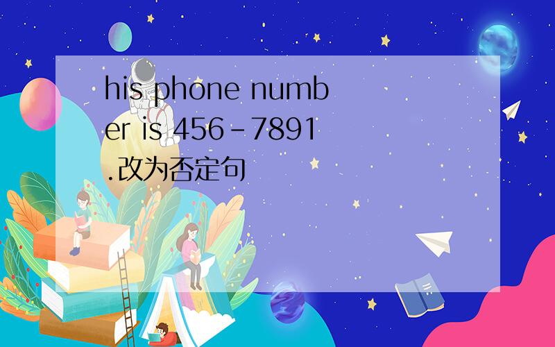 his phone number is 456-7891.改为否定句