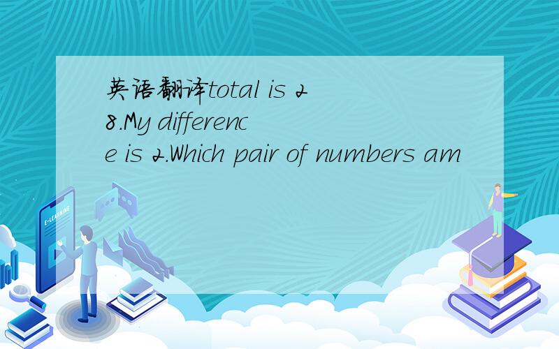 英语翻译total is 28.My difference is 2.Which pair of numbers am