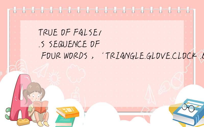 TRUE OF FALSE1.S SEQUENCE OF FOUR WORDS ,‘TRIANGLE.GLOVE.CLOCK .BICYCLE ' CORRESPONDS TO THIS SEQUENCE OF NUMBERS 