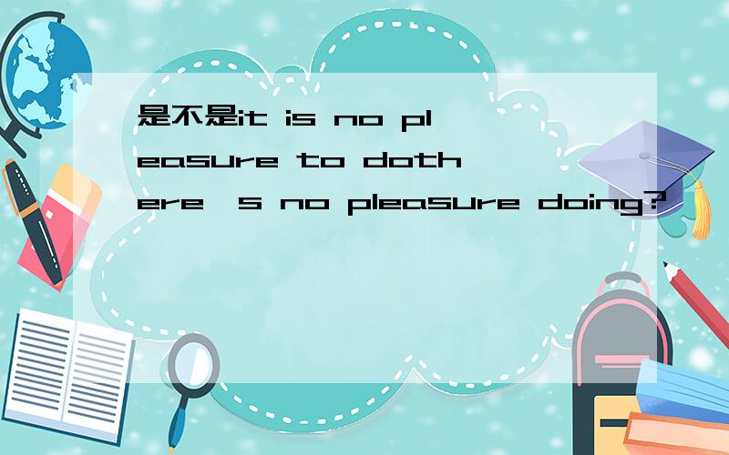 是不是it is no pleasure to dothere's no pleasure doing?