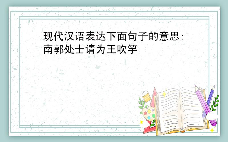 现代汉语表达下面句子的意思:南郭处士请为王吹竽