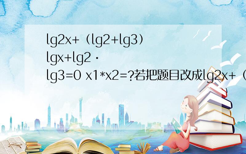 lg2x+（lg2+lg3）lgx+lg2•lg3=0 x1*x2=?若把题目改成lg2x+（lg2+lg5）lgx+lg2•lg3=0   无法使用十字相乘法,有什么通用的办法可以解答?
