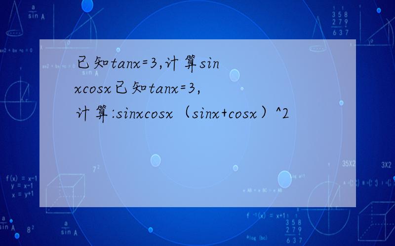 已知tanx=3,计算sinxcosx已知tanx=3,计算:sinxcosx（sinx+cosx）^2