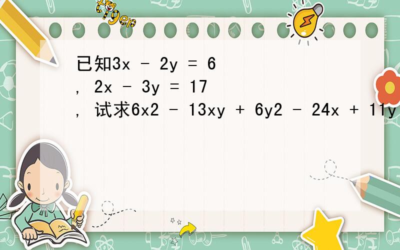 已知3x - 2y = 6 , 2x - 3y = 17, 试求6x2 - 13xy + 6y2 - 24x + 11y - 90的值请高手指教,要过程,急最好用因式分解，注：是6倍的x平方和6倍的y平方