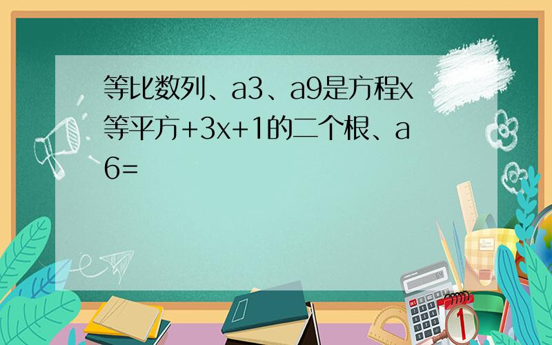 等比数列、a3、a9是方程x等平方+3x+1的二个根、a6=