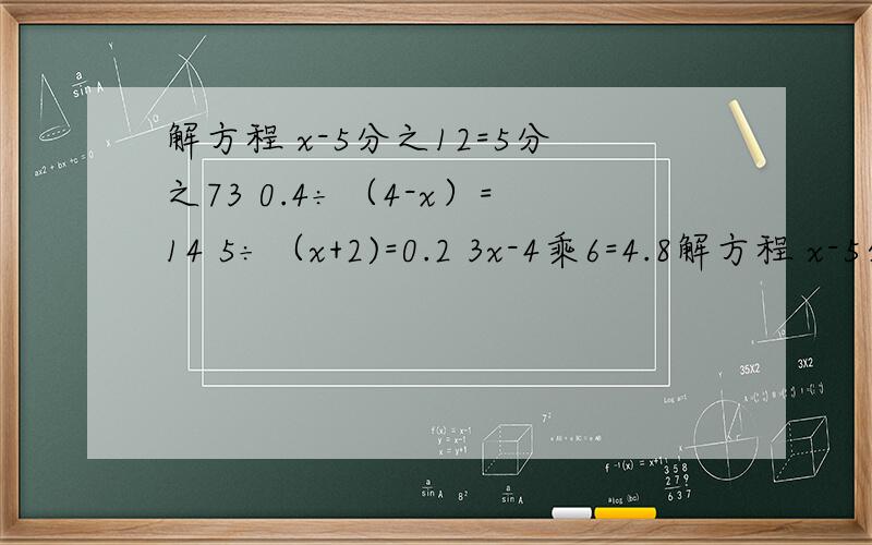 解方程 x-5分之12=5分之73 0.4÷（4-x）=14 5÷（x+2)=0.2 3x-4乘6=4.8解方程 x-5分之12=5分之73 0.4÷（4-x）=14 5÷（x+2)=0.2 3x-4乘6=4.8