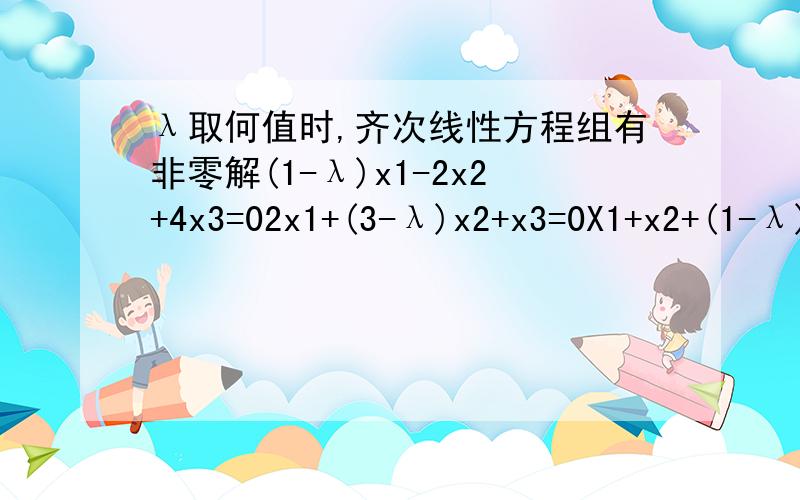λ取何值时,齐次线性方程组有非零解(1-λ)x1-2x2+4x3=02x1+(3-λ)x2+x3=0X1+x2+(1-λ)x3=0