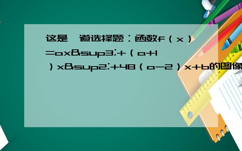 这是一道选择题：函数f（x）=ax³+（a+1）x²+48（a-2）x+b的图像原点成中心对称,则f（x）在【-4,4】上的单调性是（） A、增函数 B、【-4,0】上是增函数,【0,4】上是减函数 C、减函数 D、【-