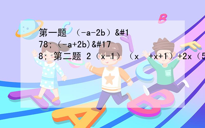第一题 （-a-2b）²（-a+2b)² 第二题 2（x-1）（x²+x+1）+2x（5-x）（5+x)最好有方法解释.