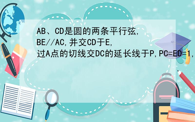 AB、CD是圆的两条平行弦,BE//AC,并交CD于E,过A点的切线交DC的延长线于P,PC=ED=1,PA=2,则AC=?