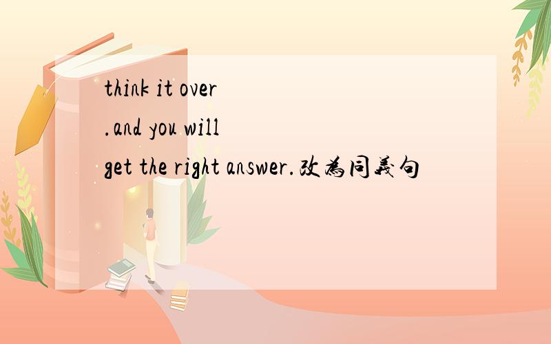 think it over .and you will get the right answer.改为同义句