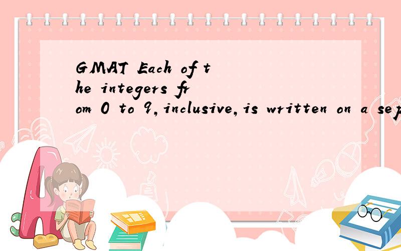 GMAT Each of the integers from 0 to 9,inclusive,is written on a separate slip of blank paper and the ten slips are dropped into a hat.If the slips are then drawn one at a time without replacement,how many must be drawn to ensure that the numbers on t