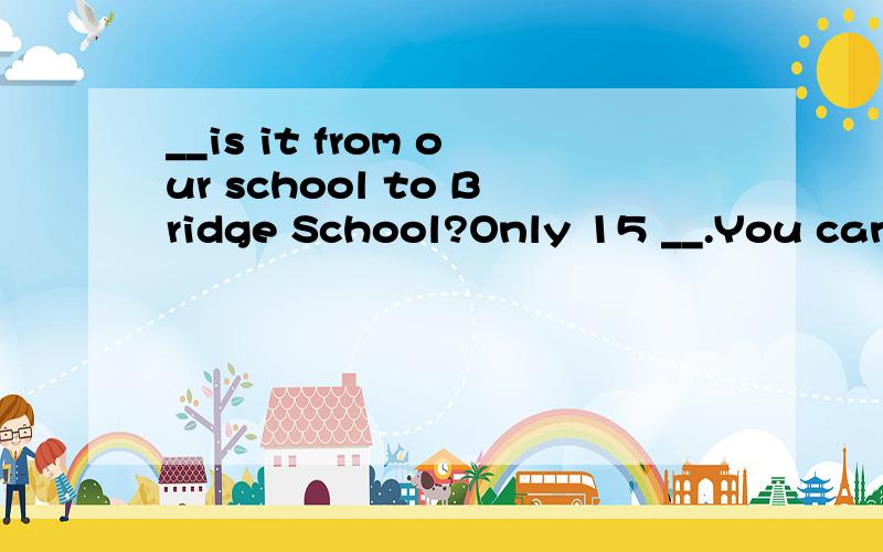 __is it from our school to Bridge School?Only 15 __.You can use my bicy.A.How long,minutes rideB.How far,minutes ride C.How long,minutes' ride D.How far,minutes'ride