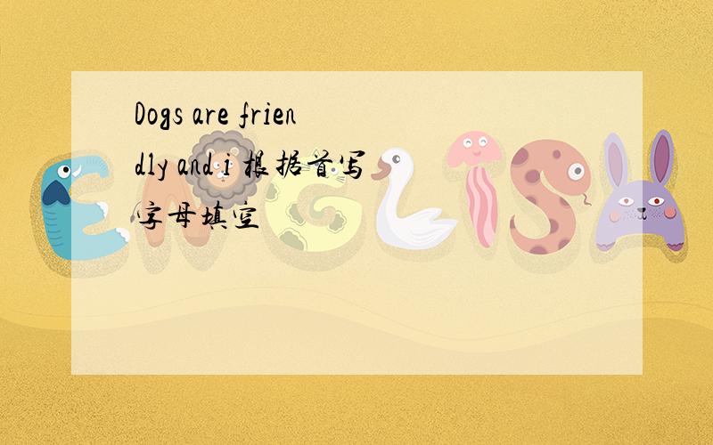 Dogs are friendly and i 根据首写字母填空