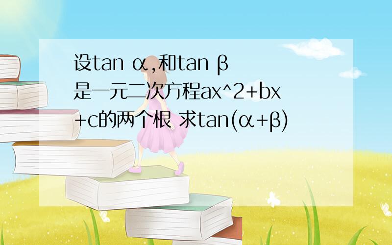 设tan α,和tan β 是一元二次方程ax^2+bx+c的两个根 求tan(α+β)