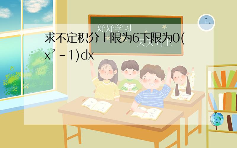 求不定积分上限为6下限为0(x²-1)dx
