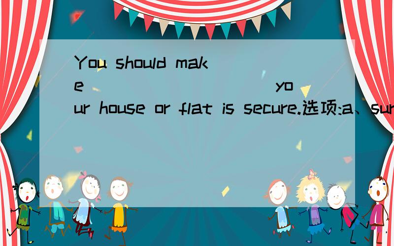 You should make __________your house or flat is secure.选项:a、sureb、certainc、understandingd、 knowledge