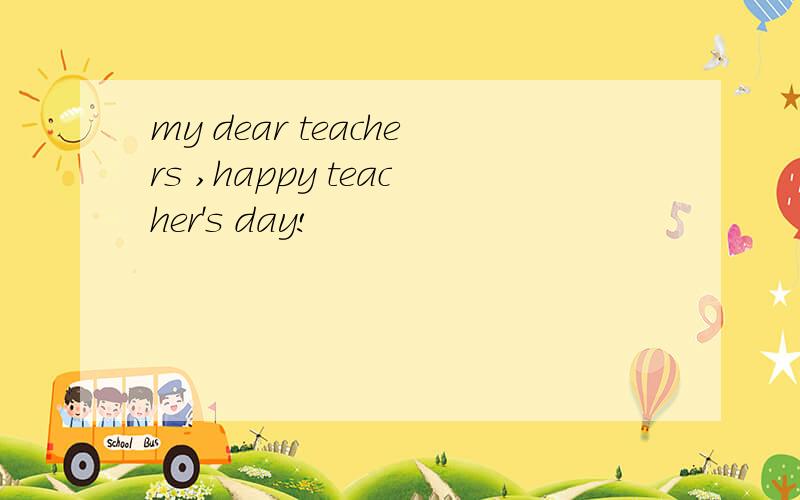 my dear teachers ,happy teacher's day!
