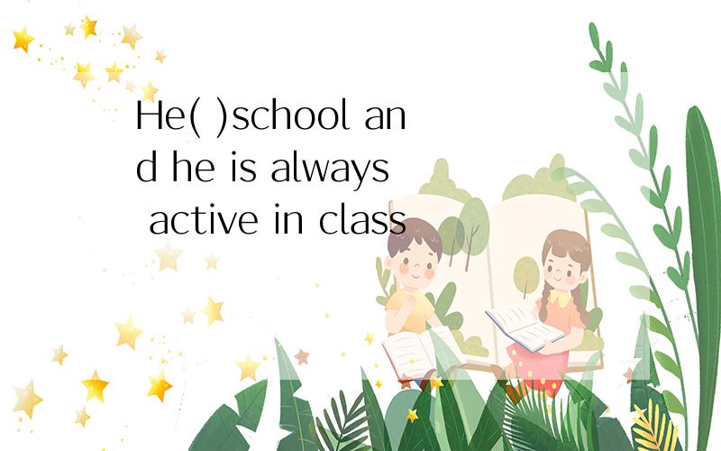 He( )school and he is always active in class