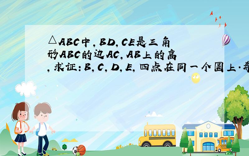 △ABC中,BD,CE是三角形ABC的边AC,AB上的高,求证：B,C,D,E,四点在同一个圆上.希望步骤详细······
