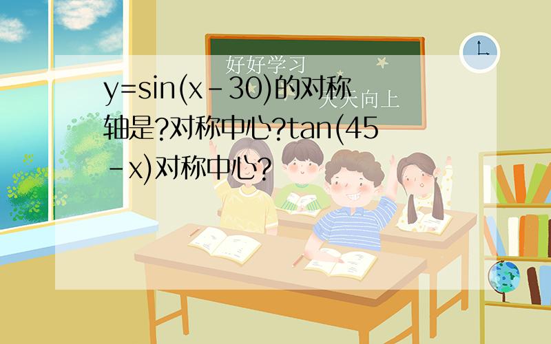 y=sin(x-30)的对称轴是?对称中心?tan(45-x)对称中心?
