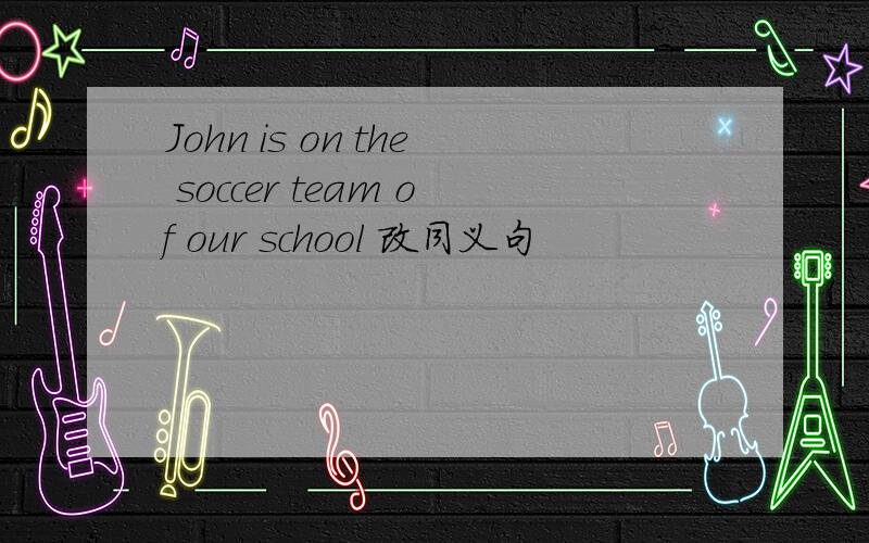 John is on the soccer team of our school 改同义句