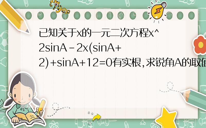 已知关于x的一元二次方程x^2sinA-2x(sinA+2)+sinA+12=0有实根,求锐角A的取值范围