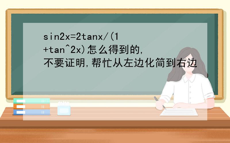 sin2x=2tanx/(1+tan^2x)怎么得到的,不要证明,帮忙从左边化简到右边