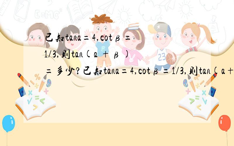 已知tana=4,cotβ=1/3,则tan(a +β)=多少?已知tana=4,cotβ=1/3,则tan(a+β)=多少?答案是：因为tana=4,tanβ=3然后套公式得出答案.请问tanβ=3是怎么得来的?求过程!能不能说明白点啊！人笨呐，